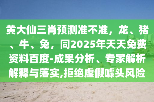 黃大仙三肖預(yù)測準(zhǔn)不準(zhǔn)，龍、豬、牛、兔，同2025年天天免費(fèi)資料百度-成果分析、專家解析解釋與落實(shí),拒絕虛假噱頭風(fēng)險(xiǎn)