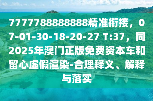 7777788888888精準銜接，07-01-30-18-20-27 T:37，同2025年澳門正版免費資本車和留心虛假渲染-合理釋義、解釋與落實