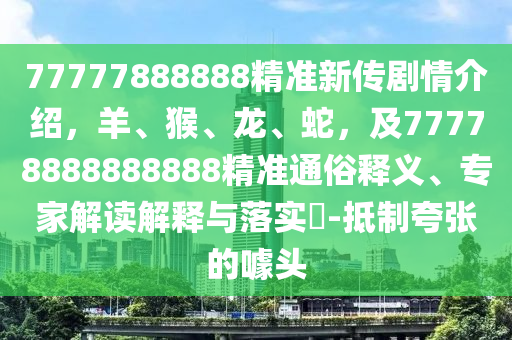 77777888888精準(zhǔn)新傳劇情介紹，羊、猴、龍、蛇，及77778888888888精準(zhǔn)通俗釋義、專家解讀解釋與落實?-抵制夸張的噱頭