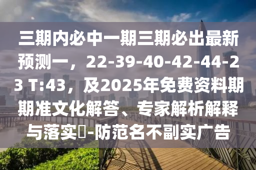 三期內(nèi)必中一期三期必出最新預測一，22-39-40-42-44-23 T:43，及2025年免費資料期期準文化解答、專家解析解釋與落實?-防范名不副實廣告