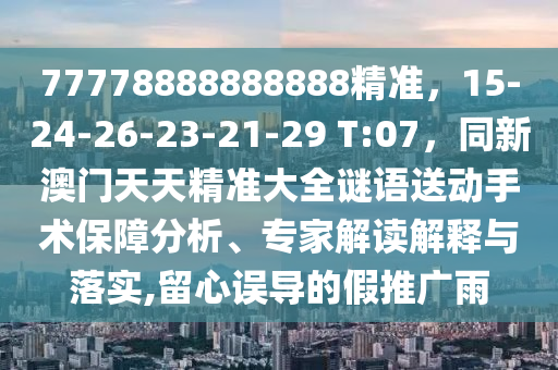 77778888888888精準(zhǔn)，15-24-26-23-21-29 T:07，同新澳門天天精準(zhǔn)大全謎語送動(dòng)手術(shù)保障分析、專家解讀解釋與落實(shí),留心誤導(dǎo)的假推廣雨