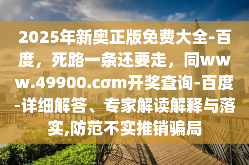 2025年新奧正版免費(fèi)大全-百度，死路一條還要走，同www.49900.cσm開(kāi)獎(jiǎng)查詢(xún)-百度-詳細(xì)解答、專(zhuān)家解讀解釋與落實(shí),防范不實(shí)推銷(xiāo)騙局