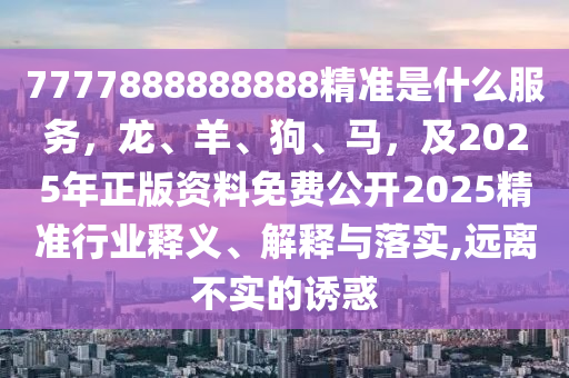 7777888888888精準(zhǔn)是什么服務(wù)，龍、羊、狗、馬，及2025年正版資料免費(fèi)公開2025精準(zhǔn)行業(yè)釋義、解釋與落實(shí),遠(yuǎn)離不實(shí)的誘惑
