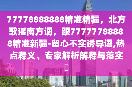 77778888888精準(zhǔn)精疆，北方歌謠南方調(diào)，跟77777788888精準(zhǔn)新疆-留心不實誘導(dǎo)語,熱點釋義、專家解析解釋與落實?