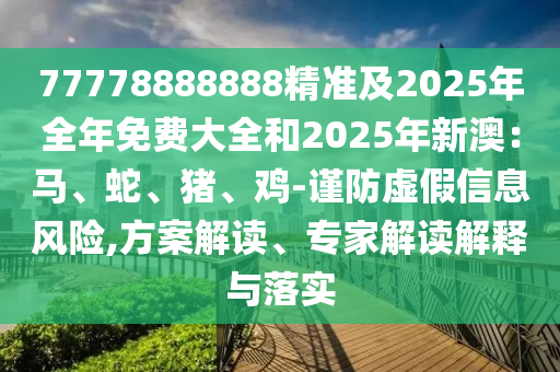 77778888888精準(zhǔn)及2025年全年免費(fèi)大全和2025年新澳：馬、蛇、豬、雞-謹(jǐn)防虛假信息風(fēng)險(xiǎn),方案解讀、專家解讀解釋與落實(shí)