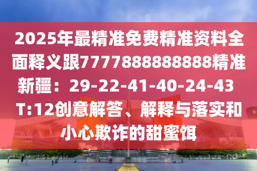 2025年最精準(zhǔn)免費(fèi)精準(zhǔn)資料全面釋義跟7777888888888精準(zhǔn)新疆：29-22-41-40-24-43 T:12創(chuàng)意解答、解釋與落實(shí)和小心欺詐的甜蜜餌