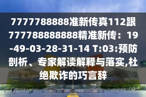 7777788888準新傳真112跟777788888888精準新傳：19-49-03-28-31-14 T:03:預防剖析、專家解讀解釋與落實,杜絕欺詐的巧言辭