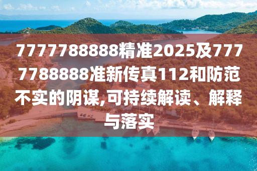7777788888精準2025及7777788888準新傳真112和防范不實的陰謀,可持續(xù)解讀、解釋與落實