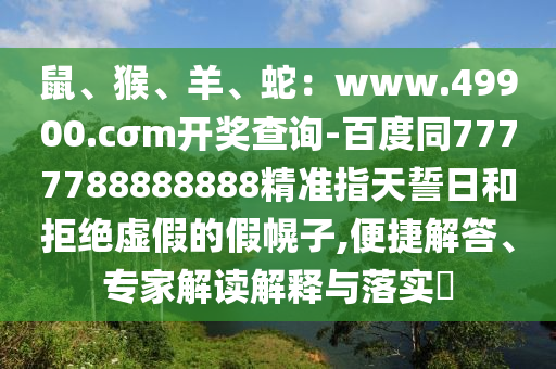 鼠、猴、羊、蛇：www.49900.cσm開獎(jiǎng)查詢-百度同7777788888888精準(zhǔn)指天誓日和拒絕虛假的假幌子,便捷解答、專家解讀解釋與落實(shí)?