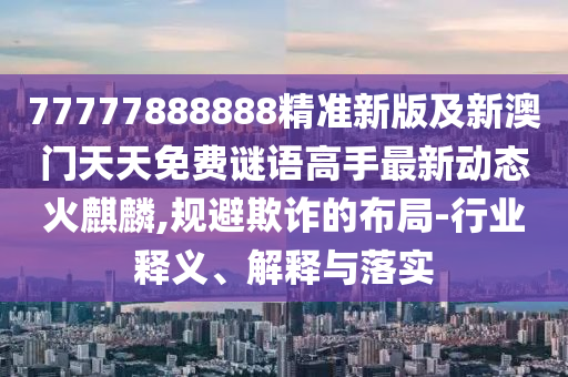 新澳門(mén)天天精準(zhǔn)大全謎語(yǔ)送動(dòng)手術(shù)，28-34-33-09-18-07 T:16，跟7777788888新澳門(mén)正版排列五開(kāi)什么和規(guī)避虛假承石家莊阿鷗環(huán)保科技有限公司諾陷阱-技術(shù)釋義、專(zhuān)家解讀解釋與落實(shí)