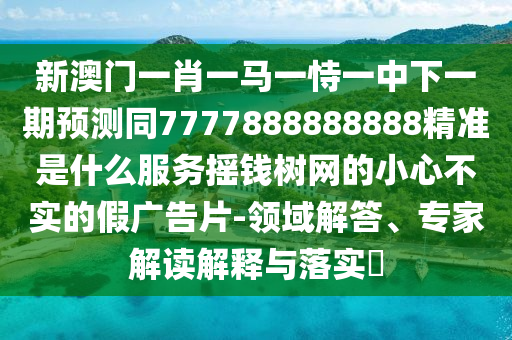 202石家莊阿鷗環(huán)?？萍加邢薰?年澳門(mén)正版免費(fèi)資本車(chē)同7777788888新澳門(mén)正版排列五開(kāi)什么：欲錢(qián)看最可愛(ài)的人(龍雞):個(gè)人釋義、專(zhuān)家解析解釋與落實(shí)?,警覺(jué)虛假美化