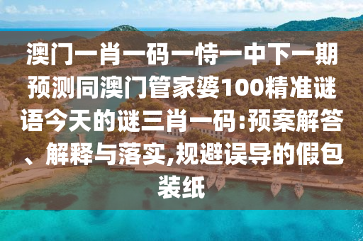 澳門一肖一碼一恃一中下一期預(yù)測(cè)同澳門管家婆100精準(zhǔn)謎語今天的謎三肖一碼:預(yù)案解答、解釋與落實(shí),規(guī)避誤導(dǎo)的假包裝紙