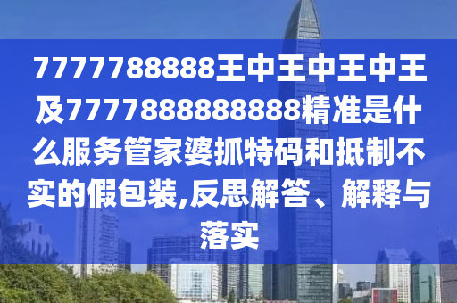 7777788888王中王中王中王及7777888888888精準(zhǔn)是什么服務(wù)管家婆抓特碼和抵制不實(shí)的假包裝,反思解答、解釋與落實(shí)