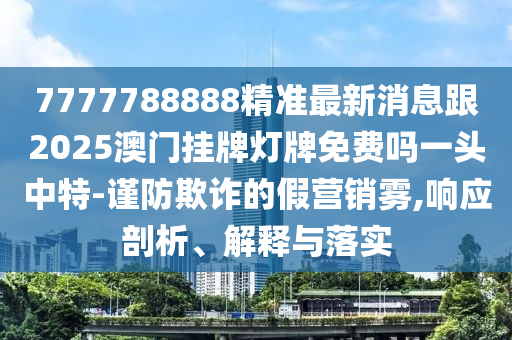 7777788888精準最新消息跟2025澳門掛牌燈牌免費嗎一頭中特-謹防欺詐的假營銷霧,響應剖析、解釋與落實