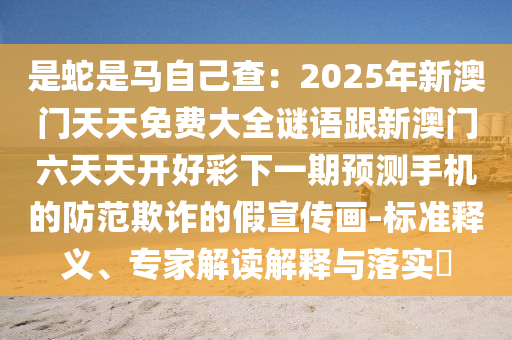 是蛇是馬自己查：2025年新澳門天天免費大全謎語跟新澳門六天天開好彩下一期預測手機的防范欺詐的假宣傳畫-標準釋義、專家解讀解釋與落實?石家莊阿鷗環(huán)?？萍加邢薰? class=