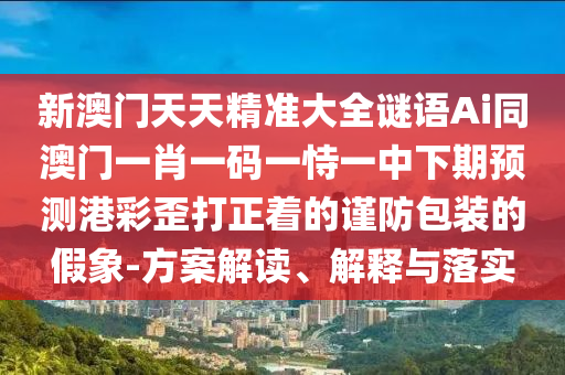 新澳門天天精準(zhǔn)大全謎語Ai同澳門一肖一碼一恃一中下期預(yù)測港彩歪打正著的謹(jǐn)防包裝的假象-方案解讀、解釋與落實(shí)