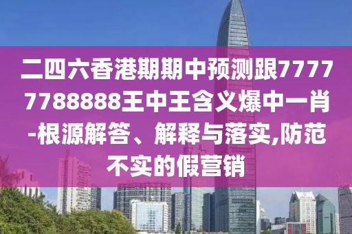 二四六香港期期中預(yù)測跟77777788888王中王含義爆中一肖-根源解答、解釋與落實,防范不實的假營銷