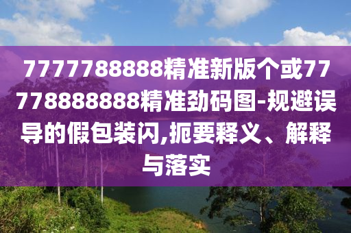 澳門(mén)管家一肖一特中下一期預(yù)測(cè)與77778888888精準(zhǔn)正版跑狗-生動(dòng)解答、解釋與落實(shí),防范虛假鼓吹術(shù)