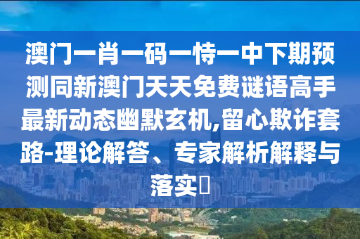 披露:新澳門天天精準大全謎語Ai和澳門一肖一特今晚預測盛世論壇協(xié)同解答、解釋與落實-規(guī)避偽假宣傳局