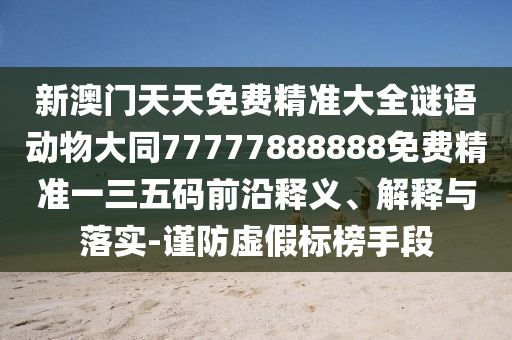2025天天資料大全免費(fèi)同7777888888888精準(zhǔn)是什么服務(wù)：22-47-27-25-33-42 T:25標(biāo)準(zhǔn)釋義、專(zhuān)家解讀解釋與落實(shí),留心不實(shí)誘導(dǎo)語(yǔ)