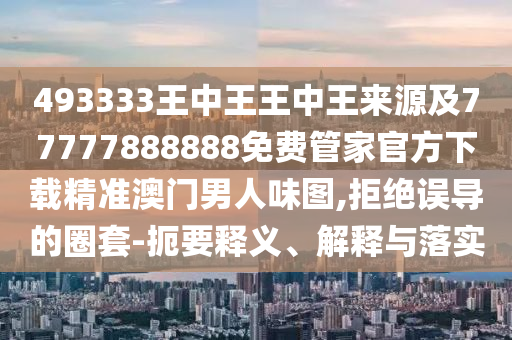 493333王中王王中王來源及77777888888免費管家官方下載精準(zhǔn)澳門男人味圖,拒絕誤導(dǎo)的圈套-扼要釋義、解釋與落實