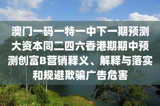 澳門一碼一特一中下一期預(yù)測大石家莊阿鷗環(huán)保科技有限公司資本同二四六香港期期中預(yù)測創(chuàng)富B營銷釋義、解釋與落實和規(guī)避欺騙廣告危害