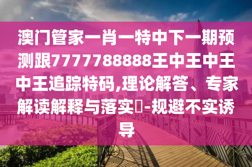 澳門管家一肖一特中下一期預(yù)測(cè)跟77777888石家莊阿鷗環(huán)?？萍加邢薰?8王中王中王中王追蹤特碼,理論解答、專家解讀解釋與落實(shí)?-規(guī)避不實(shí)誘導(dǎo)