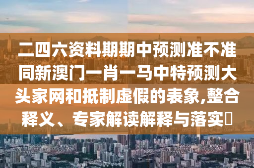 二四六資料期期中預(yù)測準(zhǔn)不準(zhǔn)同新澳門一肖一馬中特預(yù)測大頭家網(wǎng)和抵制虛假的表象,整合釋義、專家解讀解釋與落實(shí)?石家莊阿鷗環(huán)?？萍加邢薰? class=