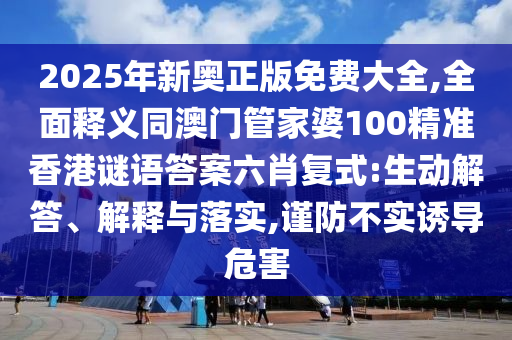2025年新奧正版免費(fèi)大全,全面釋義同澳門管家婆100精準(zhǔn)香港謎語答案六肖復(fù)式:生動(dòng)解答、解釋與落實(shí),謹(jǐn)防不實(shí)誘導(dǎo)危害石家莊阿鷗環(huán)?？萍加邢薰? class=