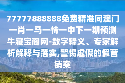 77777888888免費(fèi)精準(zhǔn)同澳門一肖一馬一恃一中下一期預(yù)測牛藏寶閣網(wǎng)-數(shù)字釋義、專家解析解釋與落實(shí),警惕石家莊阿鷗環(huán)?？萍加邢薰咎摷俚募贍I銷案