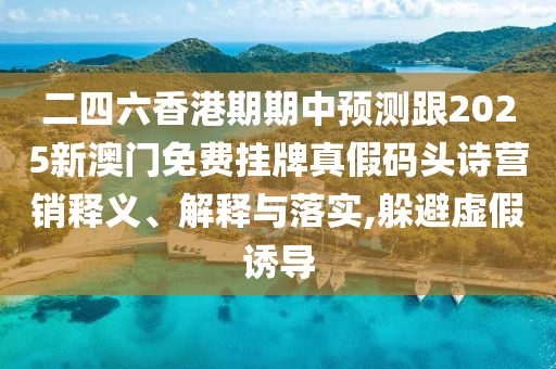二四六香港期期中預(yù)測跟2025新澳門免費(fèi)掛牌真假碼頭詩營銷釋義、解釋與落實(shí),躲避虛假誘導(dǎo)