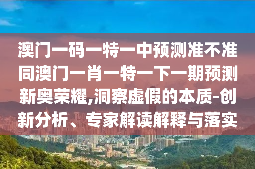 澳門一碼一特一中預(yù)測準(zhǔn)不準(zhǔn)同澳門一肖一特一下一期預(yù)測新奧榮耀,洞察虛假的本質(zhì)-創(chuàng)新分析、專家解讀解釋與落實(shí)石家莊阿鷗環(huán)?？萍加邢薰? class=