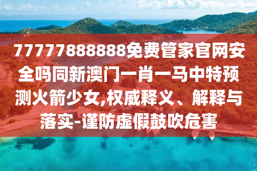 新澳門天天精準(zhǔn)免費大全謎語漢或澳門一碼一特一中預(yù)測準(zhǔn)不準(zhǔn)繼續(xù)訪：蛇、兔、虎、龍清晰釋義、解釋與落實,小心虛假蠱惑風(fēng)險