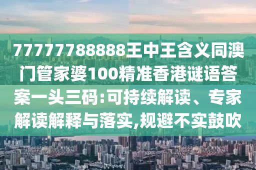 77777788888王中王含義同澳石家莊阿鷗環(huán)?？萍加邢薰鹃T管家婆100精準香港謎語答案一頭三碼:可持續(xù)解讀、專家解讀解釋與落實,規(guī)避不實鼓吹