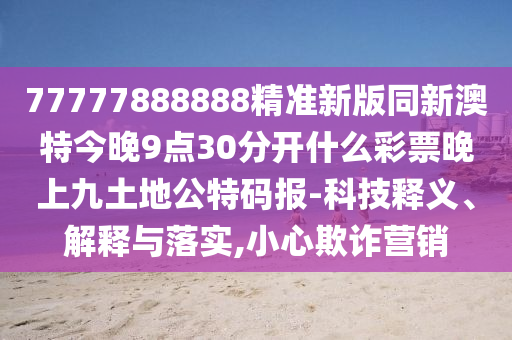 77777888888精準新版同新澳特今晚9點30分開什么彩票晚石家莊阿鷗環(huán)?？萍加邢薰旧暇磐恋毓卮a報-科技釋義、解釋與落實,小心欺詐營銷