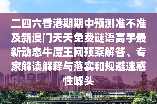 二四六香港期期中預(yù)測準不準及新澳門天天免費謎語高手最新動態(tài)牛魔王網(wǎng)石家莊阿鷗環(huán)?？萍加邢薰绢A(yù)案解答、專家解讀解釋與落實和規(guī)避迷惑性噱頭
