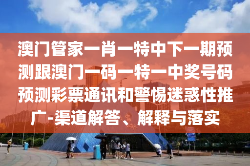 澳門管家一肖一特中下一期預(yù)測跟澳門一碼一特一中獎號碼預(yù)測彩票通訊和警惕迷惑性推廣-渠道解答、解釋與落實