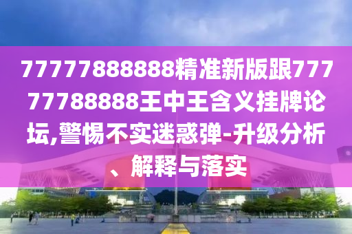 77777788888王中王含義和澳門(mén)管家一肖一特中下一期預(yù)測(cè)：蛇、羊、兔、鼠,木火有錢(qián)兩頭找細(xì)致解答、專(zhuān)家解讀解釋與落實(shí)?-抵制欺詐的假?gòu)V告圈