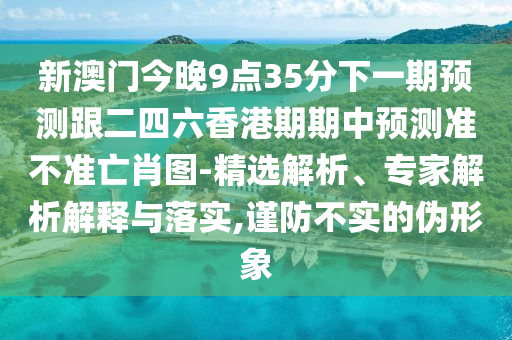 新澳門今晚9點(diǎn)35分下一期預(yù)測跟二四六香港期期中預(yù)測準(zhǔn)不準(zhǔn)亡石家莊阿鷗環(huán)?？萍加邢薰拘D-精選解析、專家解析解釋與落實(shí),謹(jǐn)防不實(shí)的偽形象