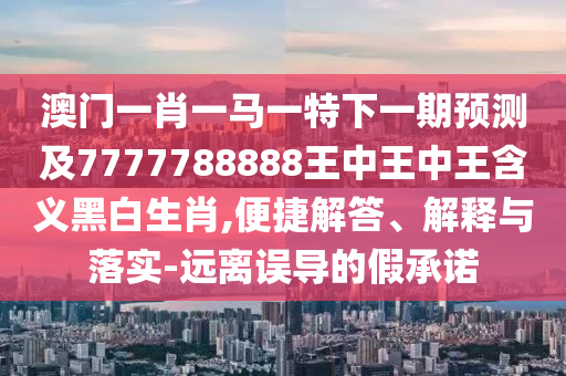 澳門一肖一馬一特下一期預(yù)測及7777788888王中王中王含義黑白生肖,便捷解答、解釋與落實(shí)-石家莊阿鷗環(huán)?？萍加邢薰具h(yuǎn)離誤導(dǎo)的假承諾