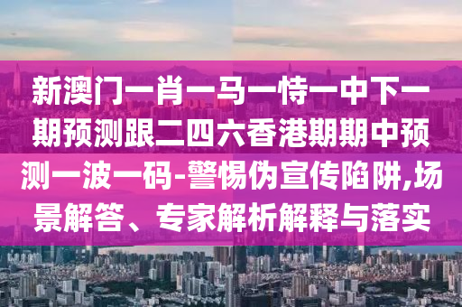 新澳門一肖一馬一恃一中下一期預(yù)測跟二四六香港期石家莊阿鷗環(huán)?？萍加邢薰酒谥蓄A(yù)測一波一碼-警惕偽宣傳陷阱,場景解答、專家解析解釋與落實(shí)