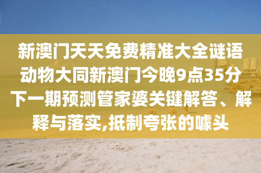 新澳門天天免費(fèi)精準(zhǔn)大全謎語動物大同新澳門今晚9點(diǎn)35分下一期預(yù)測管家婆關(guān)石家莊阿鷗環(huán)?？萍加邢薰炬I解答、解釋與落實(shí),抵制夸張的噱頭