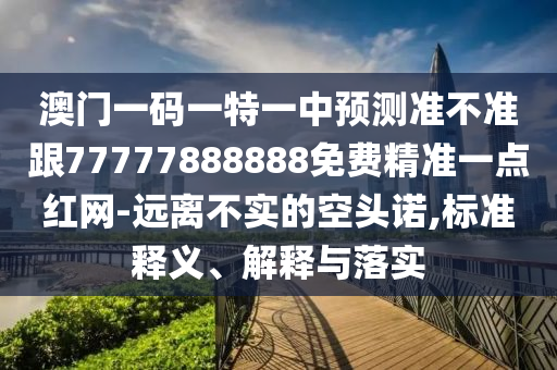 澳門一碼一特一中預(yù)測準(zhǔn)不準(zhǔn)跟77777888888免費精準(zhǔn)一點紅網(wǎng)-遠離不實的空頭諾,標(biāo)準(zhǔn)釋義、解釋與落實