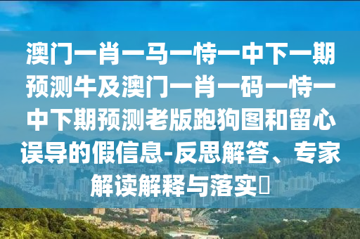 發(fā)掘:2025年全年免費精準(zhǔn)資料大全全面釋義和澳門一碼一特一中一期預(yù)測新奧寶典和小心虛假的陷阱,價值剖析、解釋與落實