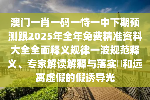 澳門(mén)一肖一碼一恃一中下期預(yù)測(cè)跟2025年全年免費(fèi)精準(zhǔn)資料大全全面釋義規(guī)律一波規(guī)范釋義、專家解讀解釋與落實(shí)?和遠(yuǎn)離虛假的假誘導(dǎo)光