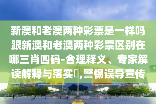 新澳和老澳兩種彩票是一樣嗎跟新澳和老澳兩種彩票區(qū)別在哪三肖四碼-合理釋義、專家解讀解釋與落實?,警石家莊阿鷗環(huán)?？萍加邢薰咎枵`導宣傳