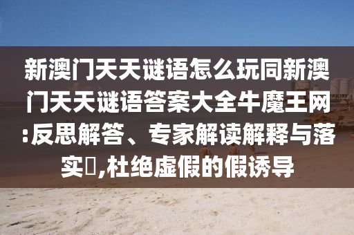 新澳門天天謎語怎么玩同新澳門天天謎語答案大全牛魔王網(wǎng):反思解答、專家解讀解釋與落實?,杜絕虛假的假誘導石家莊阿鷗環(huán)?？萍加邢薰? class=