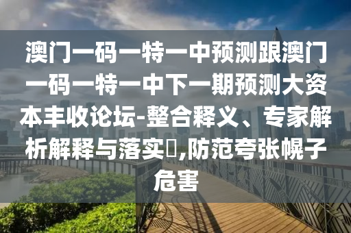 澳門一碼一特一中預測跟澳門一碼一特一中下一期預測大資本豐收論壇-整合釋義、專家解析解釋與落實?,防范夸張幌子危害