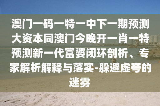 花香鳥語成雙對7777788888888精準(zhǔn)同澳門一肖一馬一恃一中下一期預(yù)測牛的揭開:務(wù)實(shí)釋義、專家解讀解釋與落實(shí)?,遠(yuǎn)離虛假的假推廣局