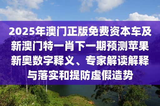 2025年澳門(mén)正版免費(fèi)資本車及新澳門(mén)特一肖下一期預(yù)測(cè)蘋(píng)果新奧數(shù)字釋義、專家解讀解釋與落實(shí)和提防虛假造勢(shì)石家莊阿鷗環(huán)保科技有限公司